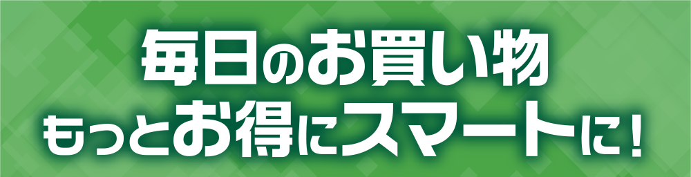 毎日のお買い物もっとお得にスマートに！